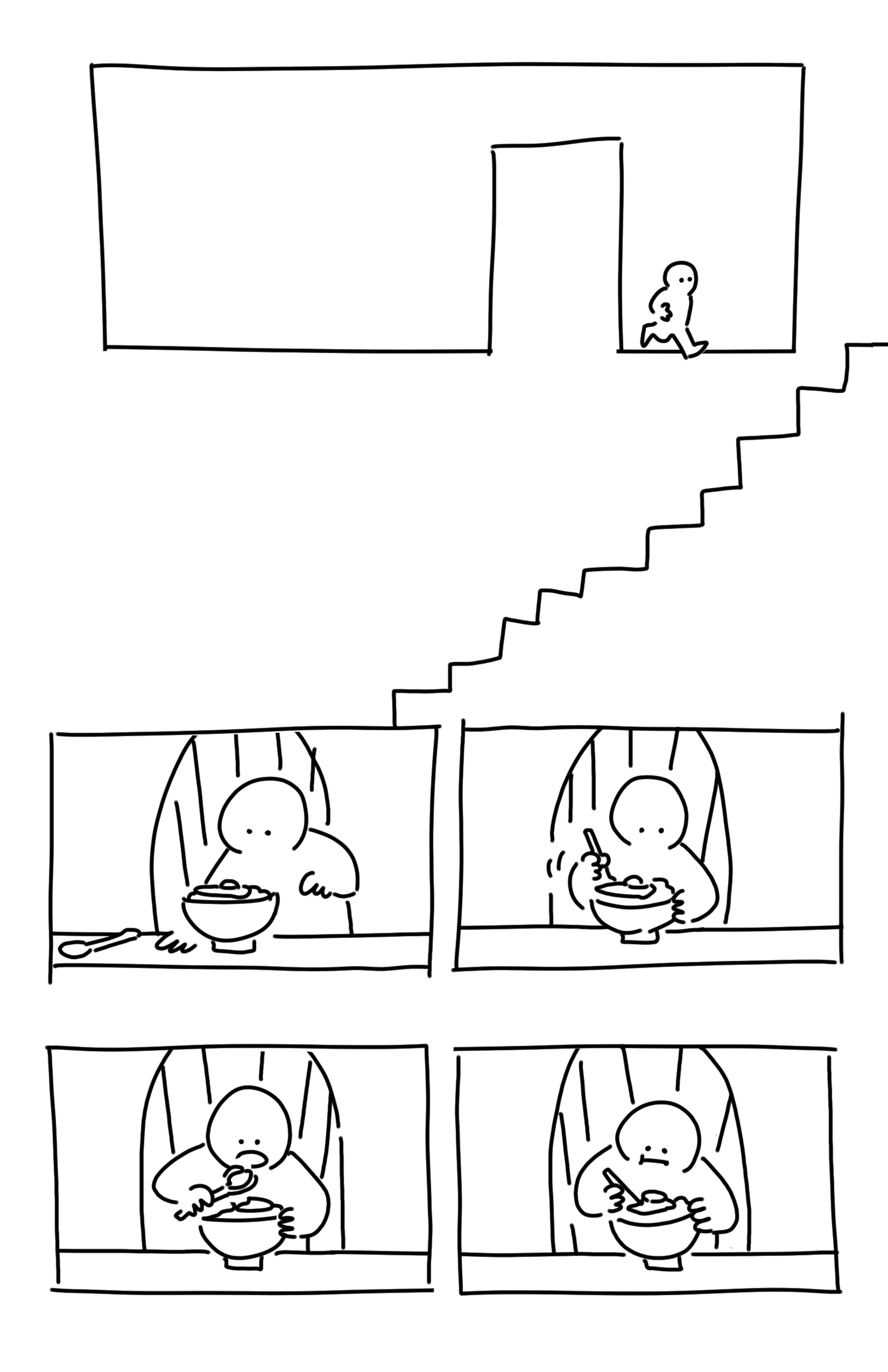 Panel 1: The kid walks out of a door into the hallway.
Stairs trail from the right of the page down to the left towards the next panel.
Panel 2: The kid goes to sit at a table in front of a bowl of food with a sunny side up on it. There is a spoon to the left of the bowl. The chair has a rounded backrest and thin spires to connect it to the seat.
Panel 3: The kid is sat down and putting the spoon into the food. The look at it with dot eyes.
Panel 4: The kid lifts the spoon to their open mouth with some food on it.
Panel 5: The kid chews and holds their spoon back over the bowl.