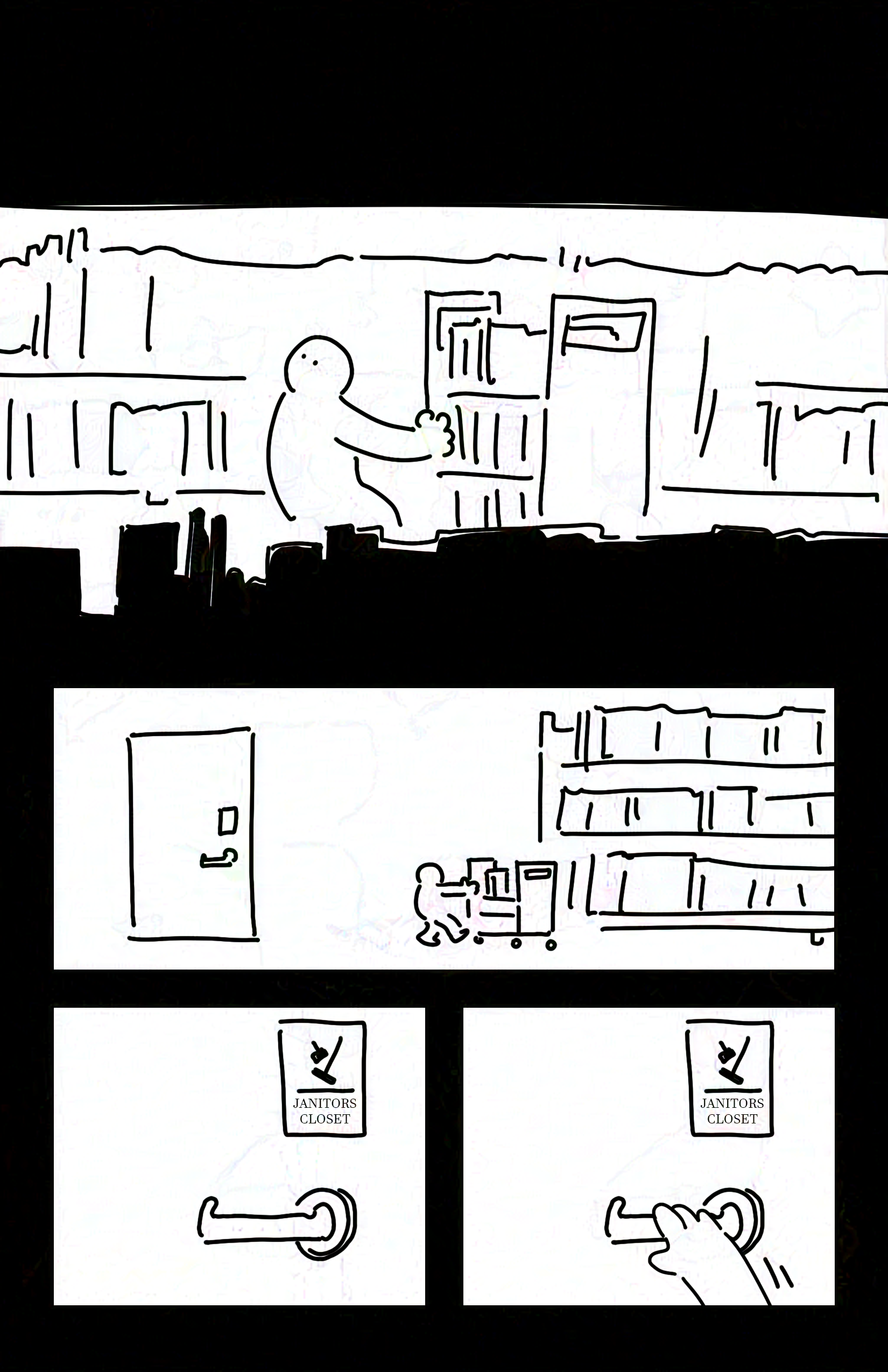 Panel 1: View through the gap between shelves of the kid pulling the cart of books backwards. Panel 2: The kid approaches a door with the cart of books. Panel 3: Close-up of the door handle and the little plague above it that reads, "JANITORS CLOSET" with a symbol of a broom and dustpan. Panel 4: The kid reaches up into the panel to grab the handle.