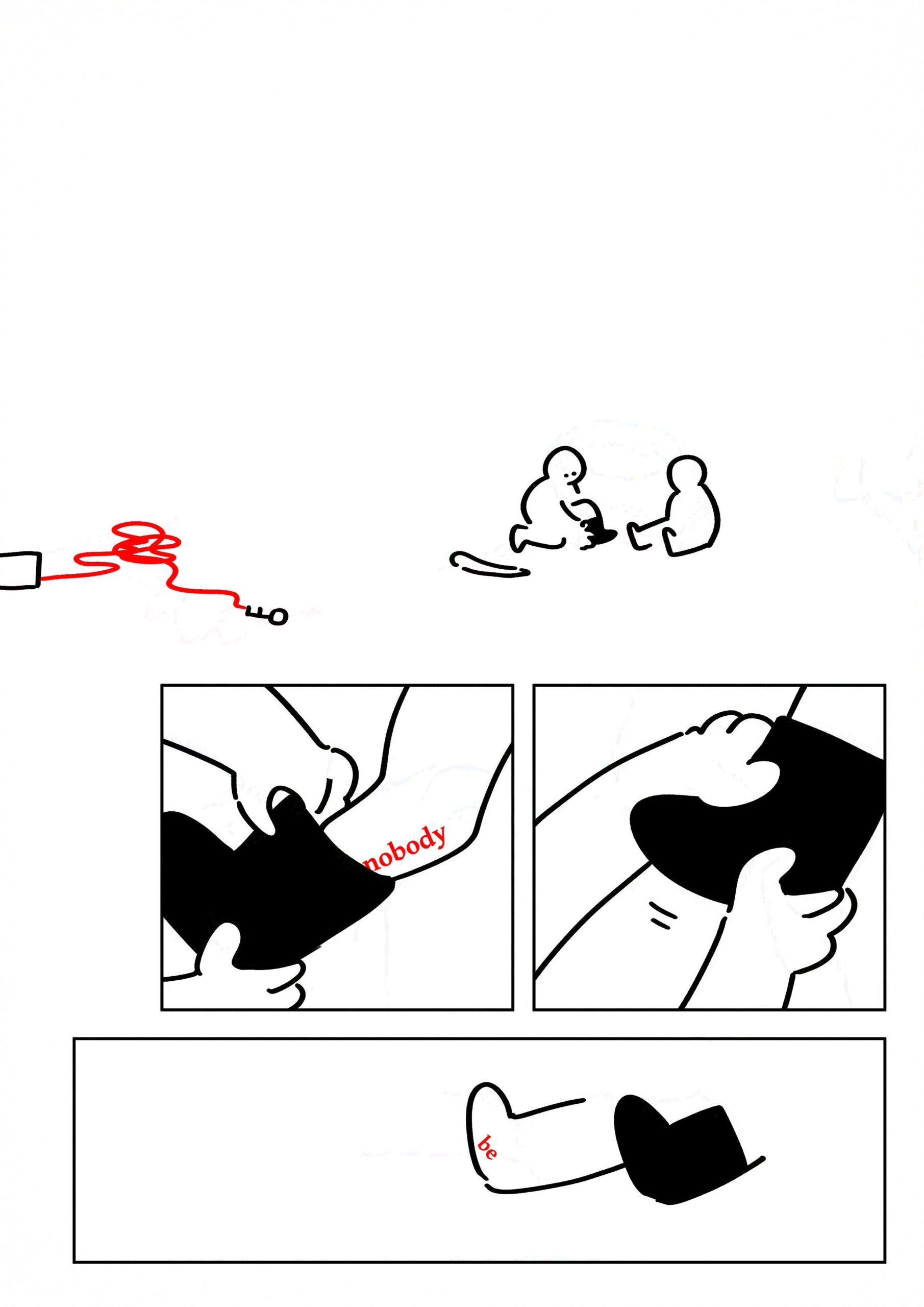 Panel 1: The kid kneeling on the ground and taking of their boot in front of their sitting friend. The Jormungandr plush is on the ground next to them.
Panel 2-3: They put the boot on their friend's foot, the one that has "nobody" underneath in red text.
Panel 4: The friend's feet, now with only "be" visible.