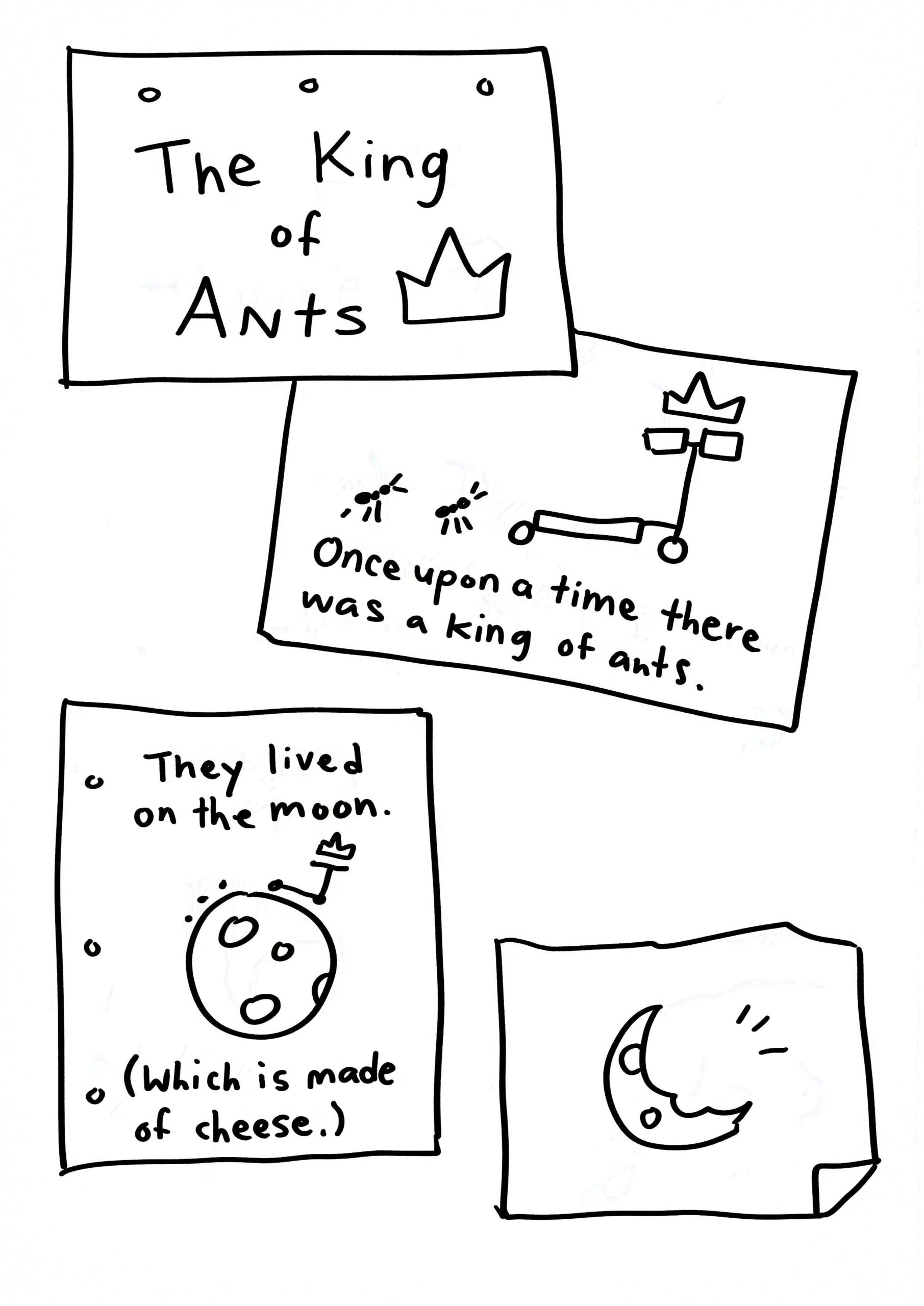 Black and white comic with simple digital drawings. Panels are made of misaligned pieces of paper, some with 3 hole punches. Panel 1: "The King of Ants" in handwritten text with a crown icon. Panel 2: A scooter with a crown on the handles, followed by two ants on the ground. Text: Once upon a time there was a king of ants. Panel 2: The scooter and ants on top of a full moon with craters. Text: They lived on the moon. (Which is made of cheese.) Panel 4: The moon turning into a crescent with bite marks.