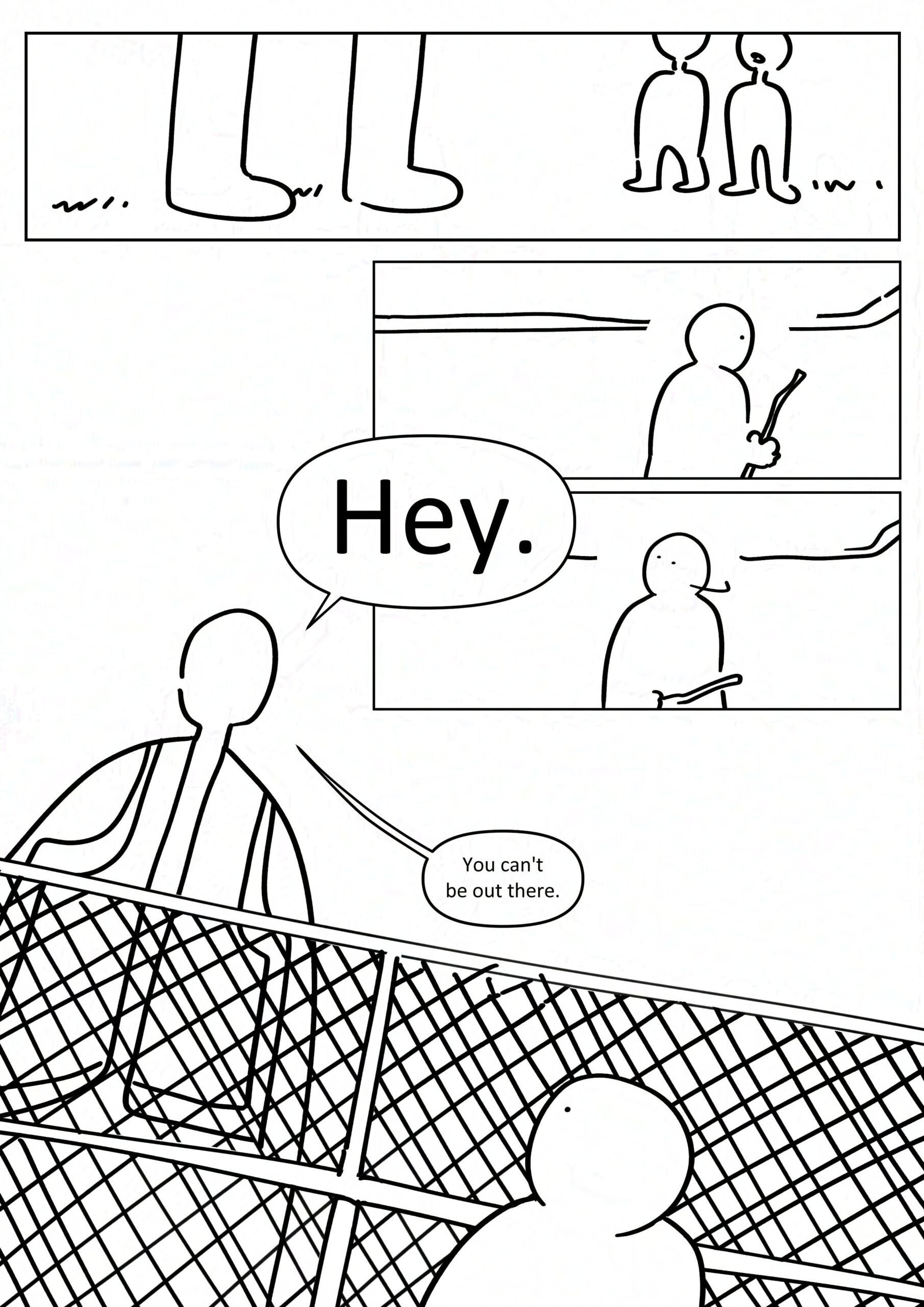 Panel 1: A set of adult's legs that extend out of the panel. The two other kids look up at them. Panel 2-4: The kid turns around as the adult says "Hey" in large plain text. They are large enough to peer over the fence and they wear a high-vis vest. They're a supervisor. The supervisor says, "You can't be out there."