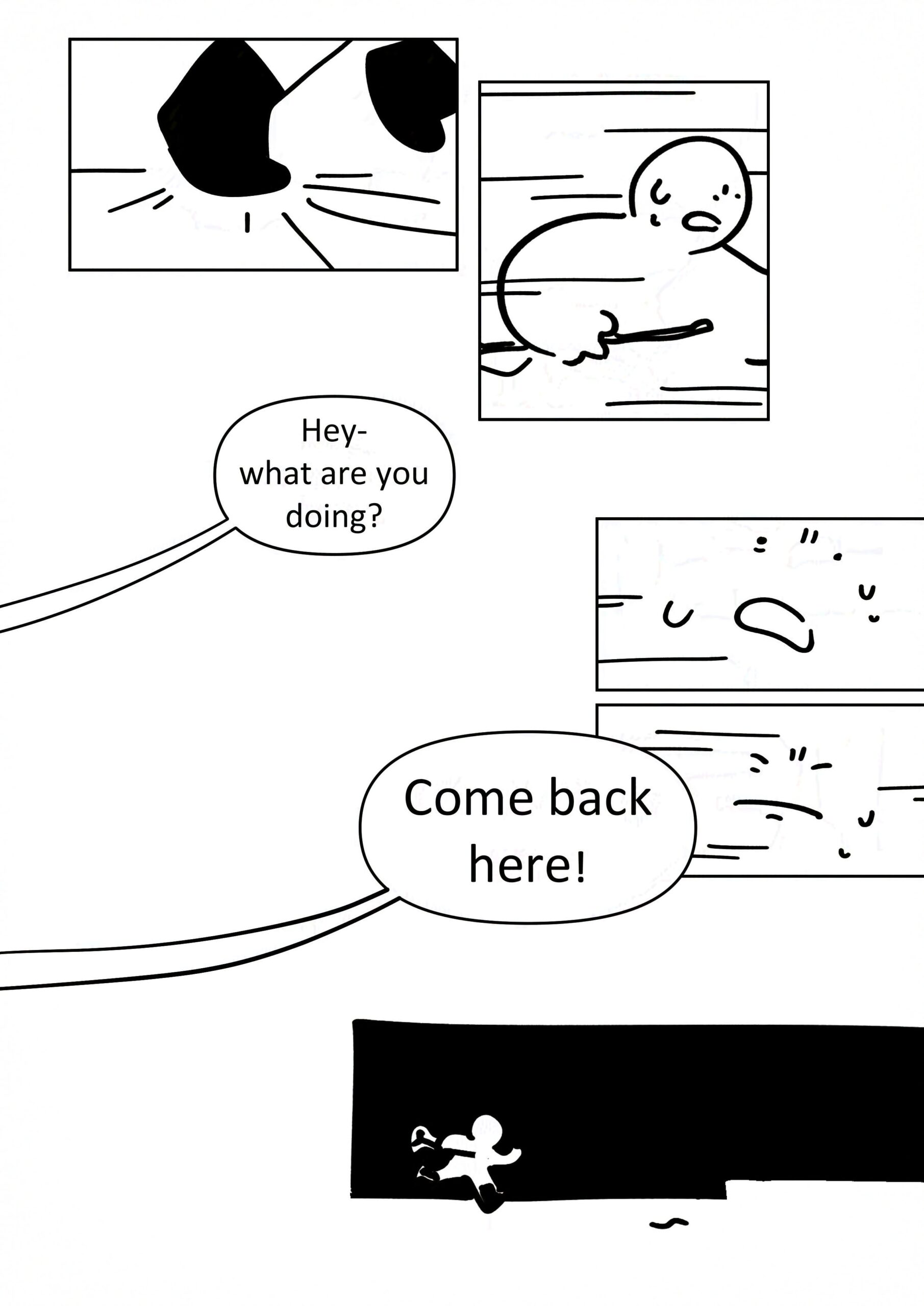 Panel 1: The kid's boots running.
Panel 2: The kid sweating as they run, speed lines zooming past.
The supervisor calls after them in large plain text, "Hey- what are you doing? Come back here!"
Panel 3-4: Close-up of the kid's face as they clench shut their eyes and mouth.
Panel 5: The small silhouette of the kid running on the street towards the squiggle on the road.