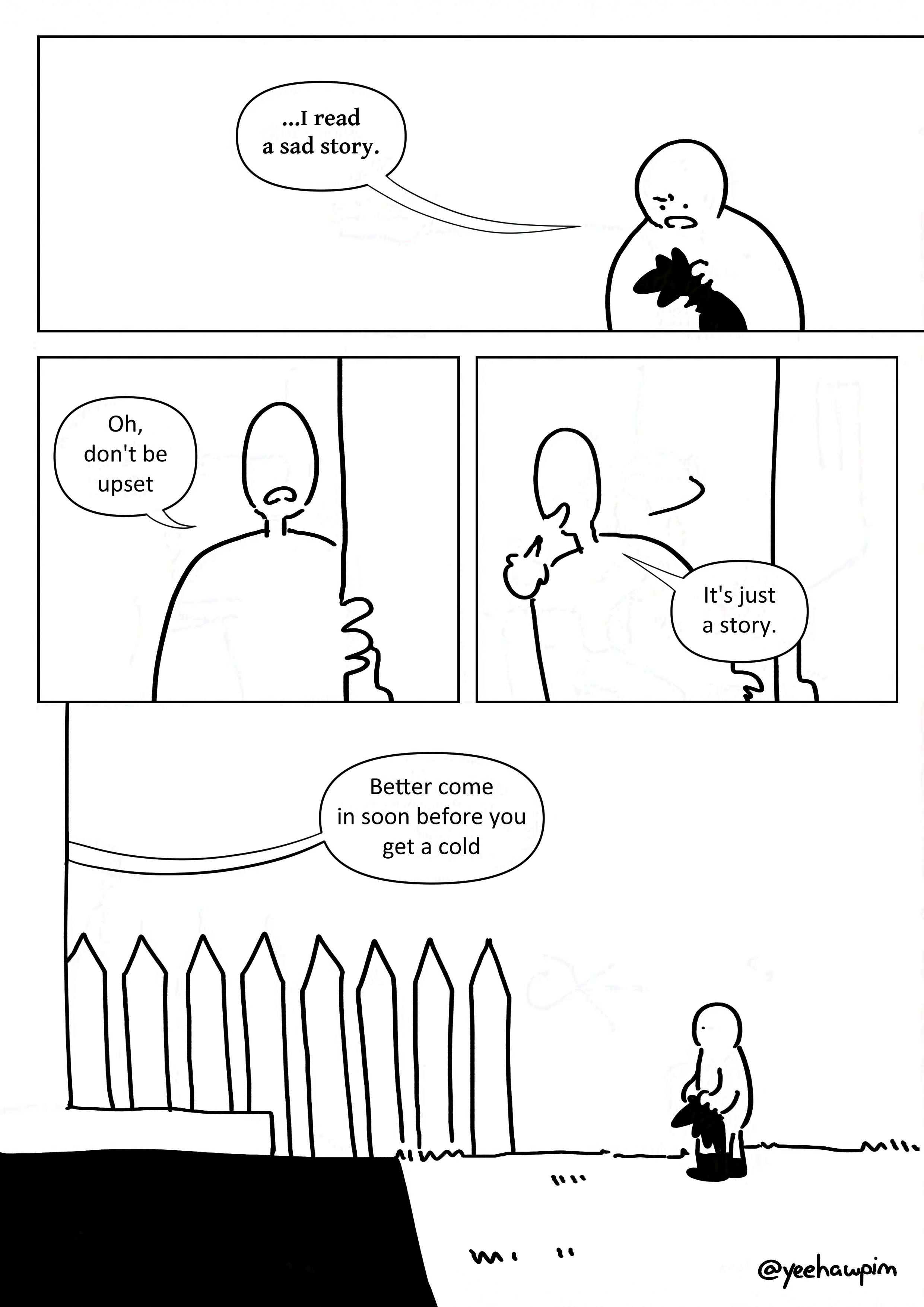 Panel 1: The kid looking down at their plush and frowning as they reply, "...I read a sad story."
Panel 2: The parent frowning slightly and saying, "Oh, don't be upset."
Panel 3: They turn away and sigh, smiling as they leave. "It's just a story."
Panel 4: The kid standing on the lawn alone and looking towards the house as the parent continues, "Better come in soon before you get a cold."
Watermark: @yeehawpim