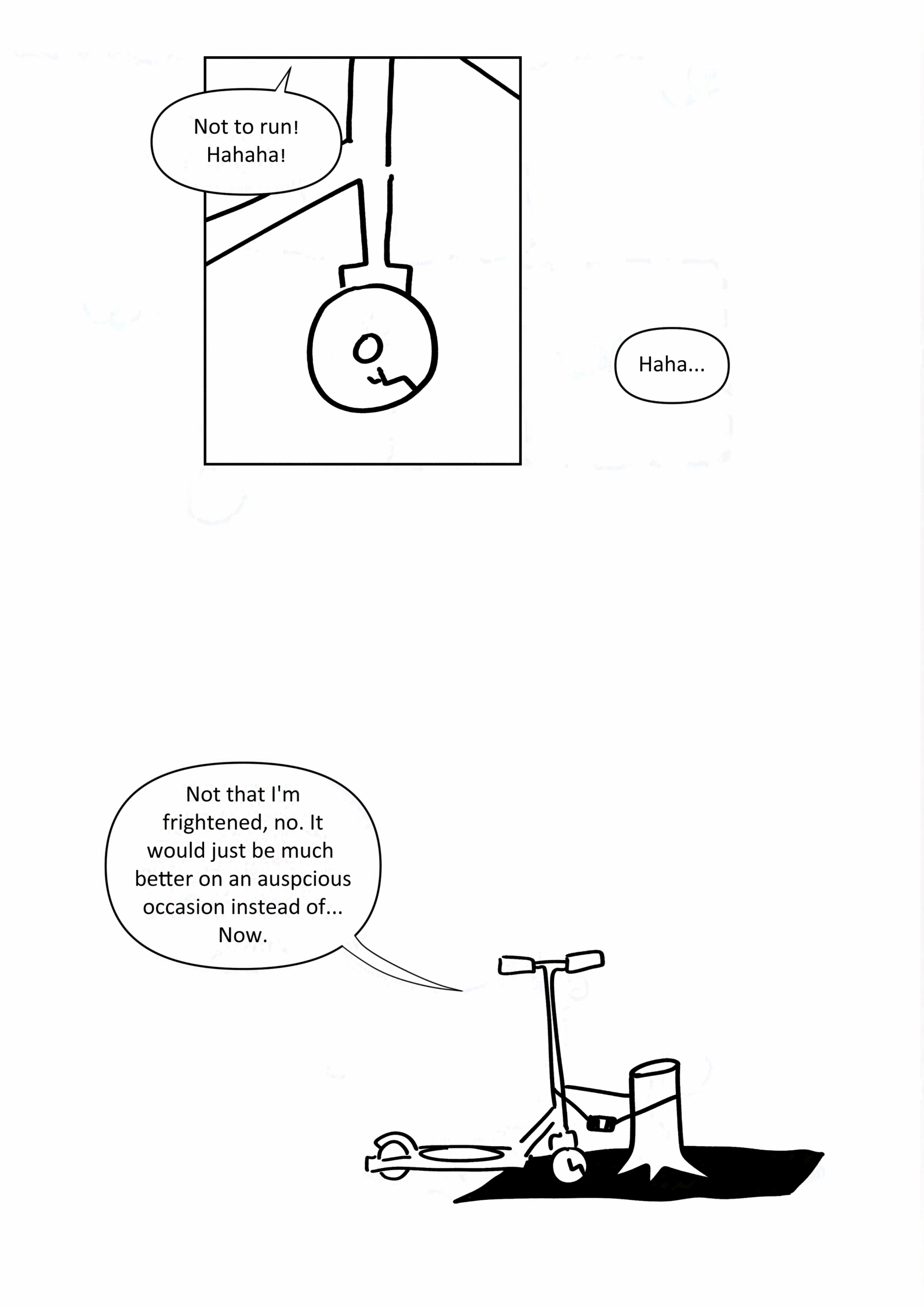 Panel 1: Close-up on the scooters cracked front wheel. It says, "Not to run! Hahaha! Haha..."
Panel 2: It says, "Not that I'm frightened, no. It would just be much better on an auspicious occasion instead of... Now.