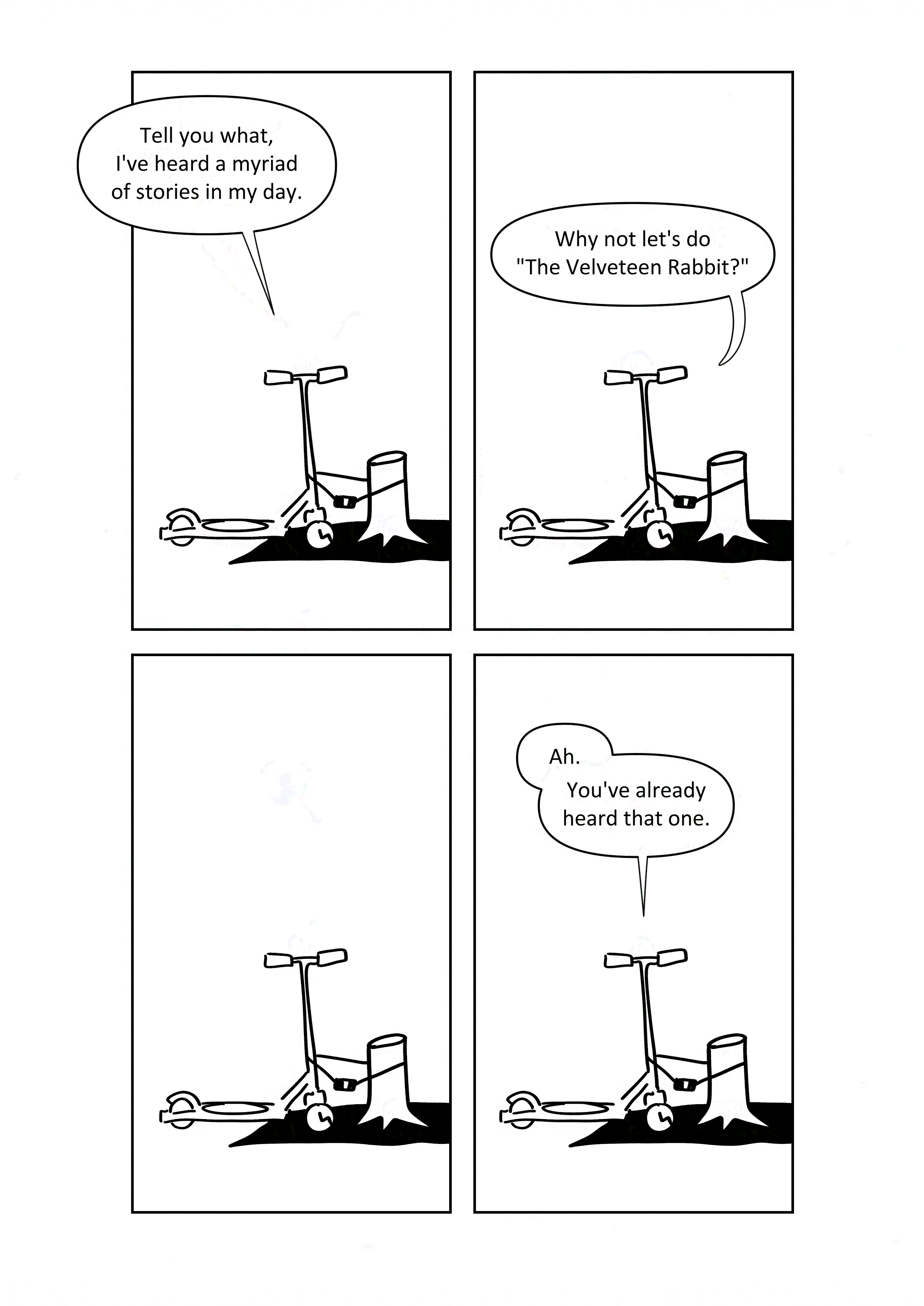 Four panels formatted two by two to fill up the whole page. The scooter does not move.
Panel 1: It says, "Tell you what, I've heard a myriad of stories in my day."
Panel 2: "Why not let's do 'The Velveteen Rabbit?'"
Panel 3: It sits in awkward silence.
Panel 4: It says, "Ah. You've already heard that one."
