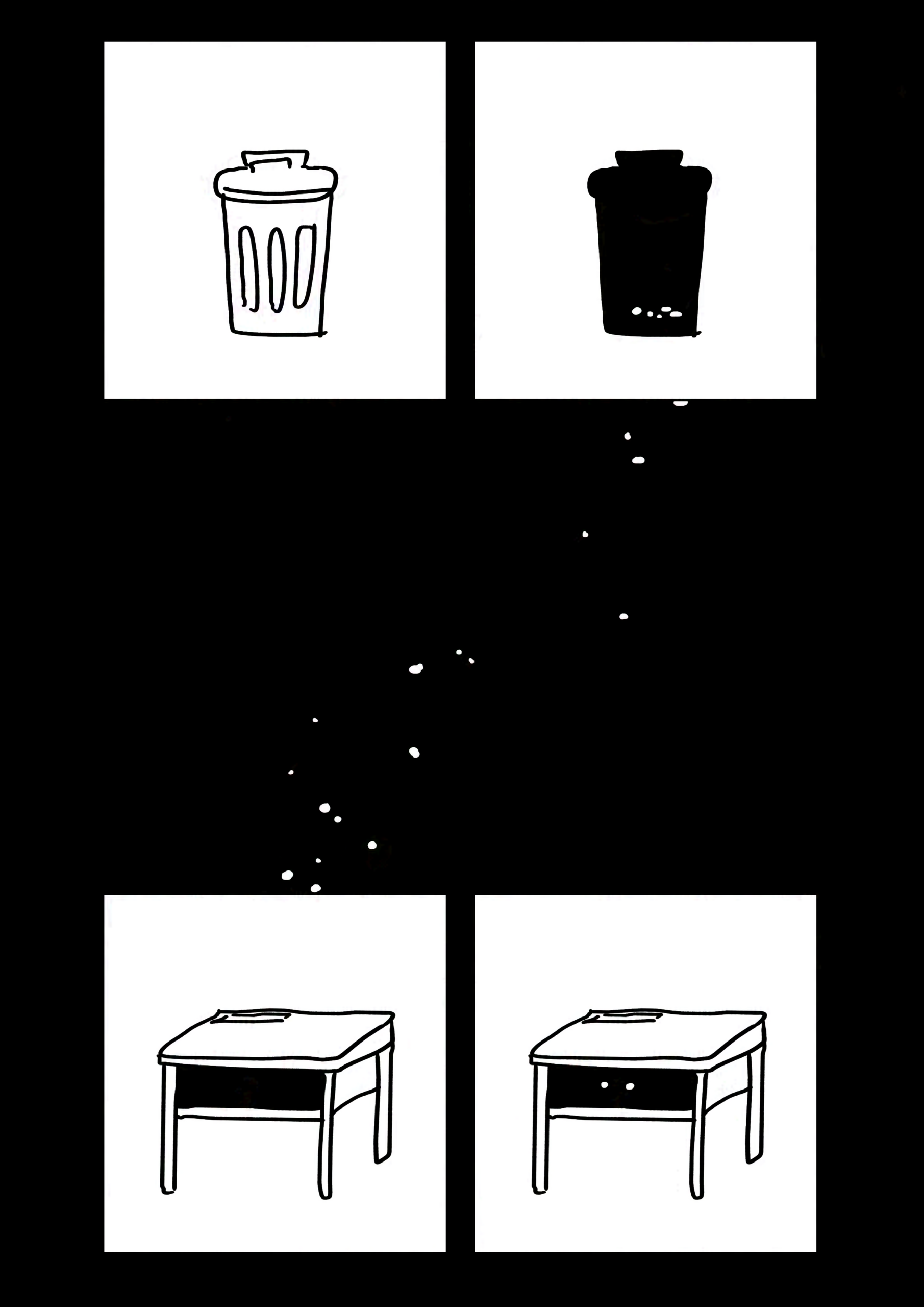 Black background.
Panel 1: Trash can.
Panel 2: X-ray view of the inside of the trash can, showing pile of crumbs.
The crumbs trail from the bottom of the panel through the black background to the next panel.
Panel 3: A school desk with a blank name tag on the surface and a dark drawer for books.
Panel 4: Two small white eyes the size of the crumbs open inside the darkness of the desk.